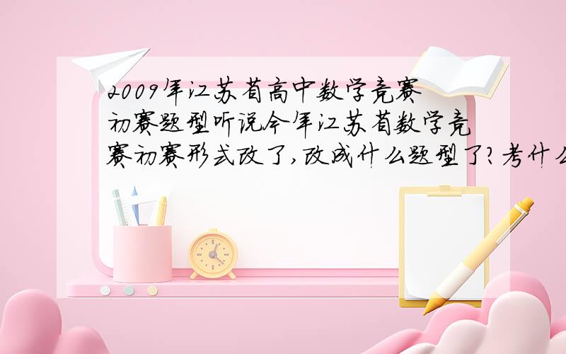 2009年江苏省高中数学竞赛初赛题型听说今年江苏省数学竞赛初赛形式改了,改成什么题型了?考什么内容?内容是不是和复赛一样?