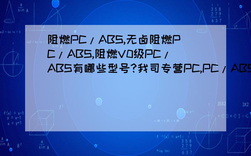 阻燃PC/ABS,无卤阻燃PC/ABS,阻燃V0级PC/ABS有哪些型号?我司专营PC,PC/ABS塑料多年,质量保证,   资料里有我联系方式1.           量大可从优：       用于开关面板,充电器外壳PC ,通用级,无卤阻燃!可完全