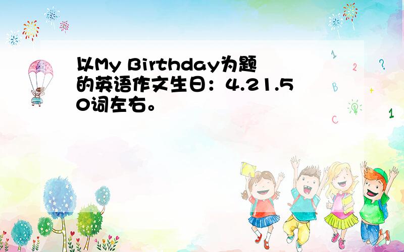 以My Birthday为题的英语作文生日：4.21.50词左右。