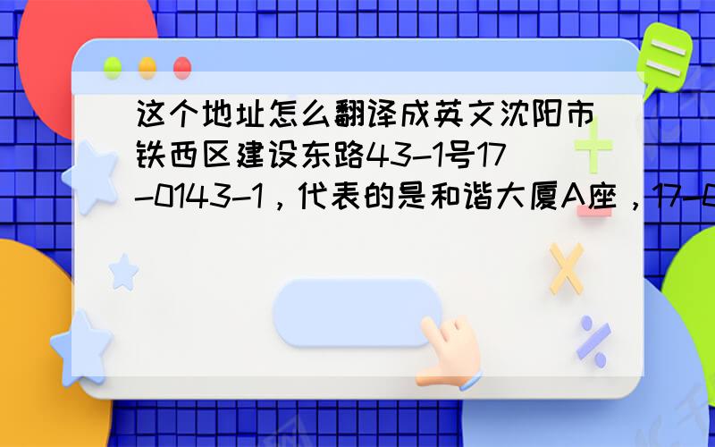 这个地址怎么翻译成英文沈阳市铁西区建设东路43-1号17-0143-1，代表的是和谐大厦A座，17-01代表的是房间号这个顺序弄得我有点懵