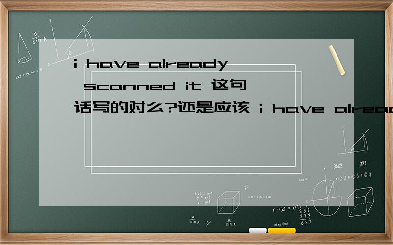 i have already scanned it 这句话写的对么?还是应该 i have already scanned for it