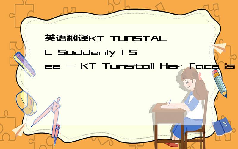 英语翻译KT TUNSTALL Suddenly I See - KT Tunstall Her face is a map of the world Is a map of the world You can see she's a beautiful girl She's a beautiful girl And everything around her is a silver pool of light The people who surround her feel t