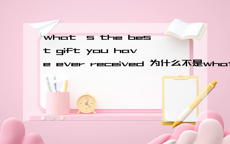 what's the best gift you have ever received 为什么不是what's the best gift have you ever received