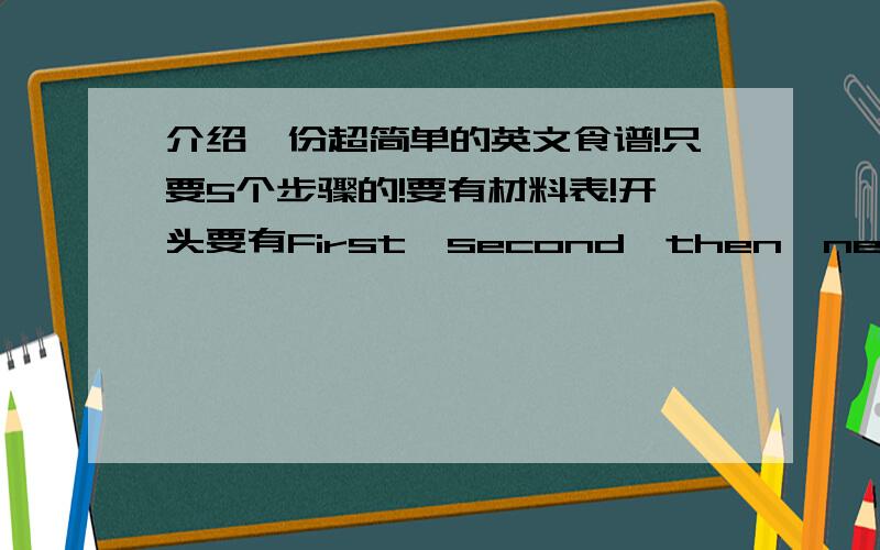 介绍一份超简单的英文食谱!只要5个步骤的!要有材料表!开头要有First,second,then,next,after that,finally!如：First.second.then.这样的!60字差不多,希望单词简单些,要求太多不好意思.