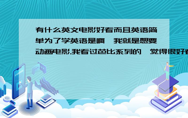 有什么英文电影好看而且英语简单为了学英语是啊,我就是想要动画电影.我看过芭比系列的,觉得很好看.有没有类似的?