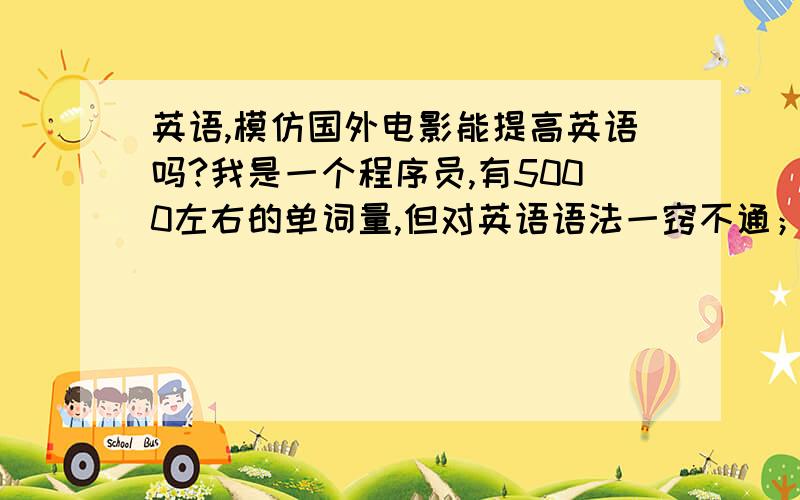 英语,模仿国外电影能提高英语吗?我是一个程序员,有5000左右的单词量,但对英语语法一窍不通；我想问下,我能不能通过模仿国外电影来提高英语呢?我觉的语法只是一种感觉,就像中文一样；