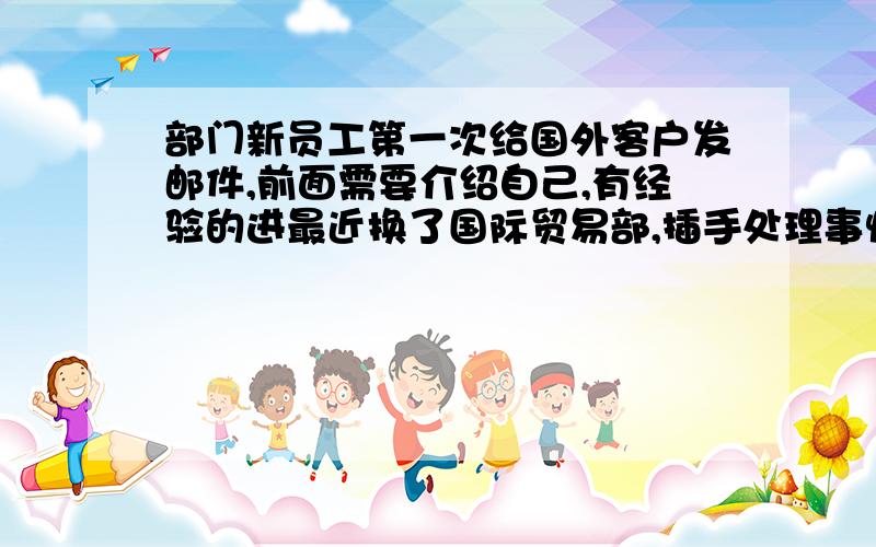 部门新员工第一次给国外客户发邮件,前面需要介绍自己,有经验的进最近换了国际贸易部,插手处理事情必须先给国外客户（经常与我们部门其他员工联系的）发邮件,前面需要介绍自己,这几