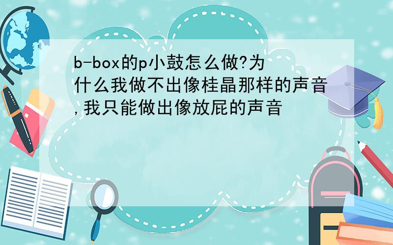 b-box的p小鼓怎么做?为什么我做不出像桂晶那样的声音,我只能做出像放屁的声音