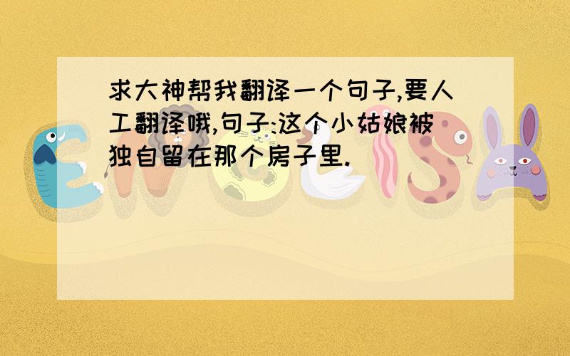 求大神帮我翻译一个句子,要人工翻译哦,句子:这个小姑娘被独自留在那个房子里.