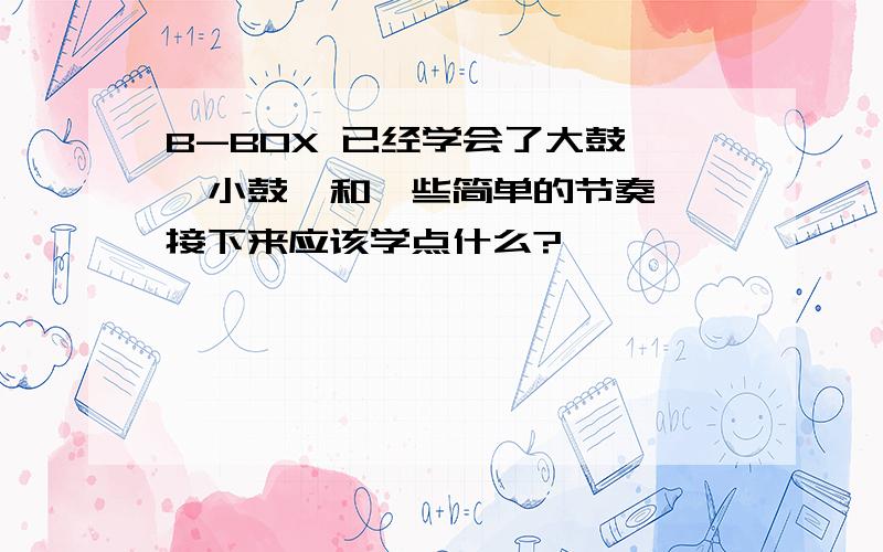 B-BOX 已经学会了大鼓 、小鼓、和一些简单的节奏、 接下来应该学点什么?