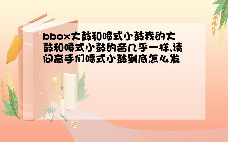 bbox大鼓和喷式小鼓我的大鼓和喷式小鼓的音几乎一样,请问高手们喷式小鼓到底怎么发