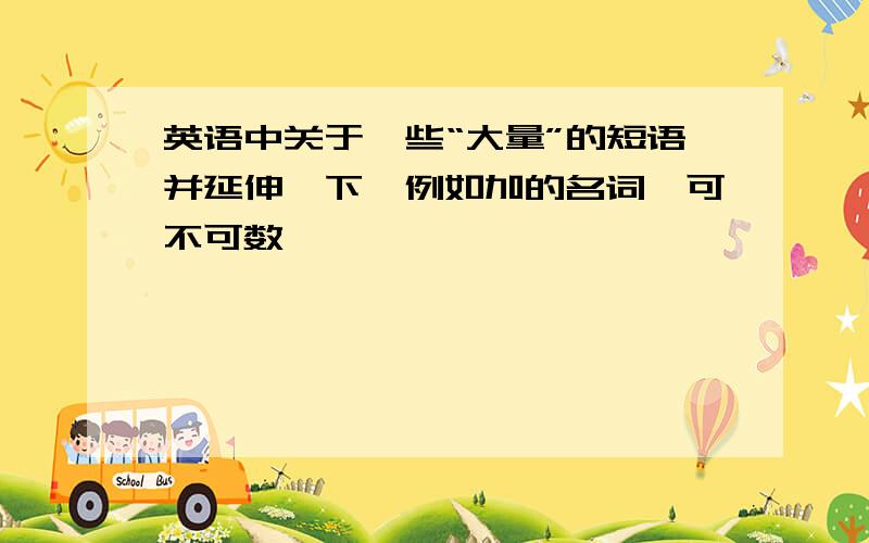 英语中关于一些“大量”的短语并延伸一下,例如加的名词,可不可数