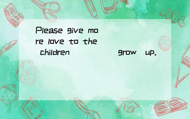 Please give more love to the children ____（grow）up.