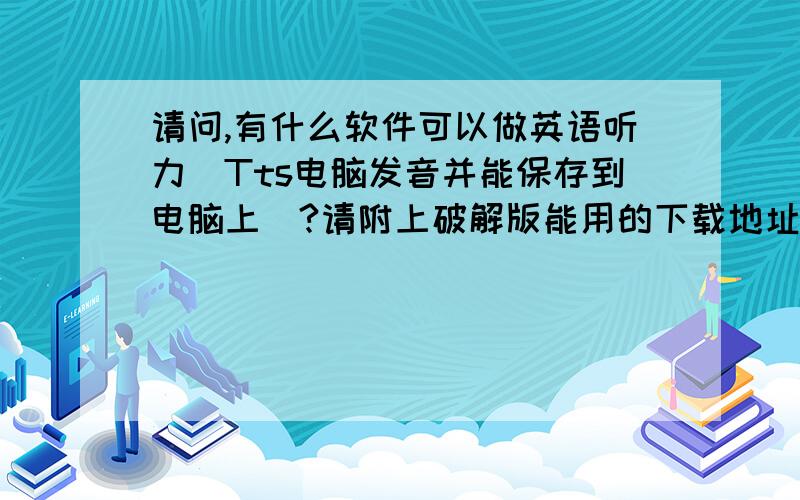 请问,有什么软件可以做英语听力(Tts电脑发音并能保存到电脑上)?请附上破解版能用的下载地址,