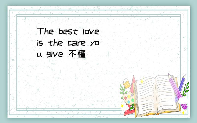 The best love is the care you give 不懂