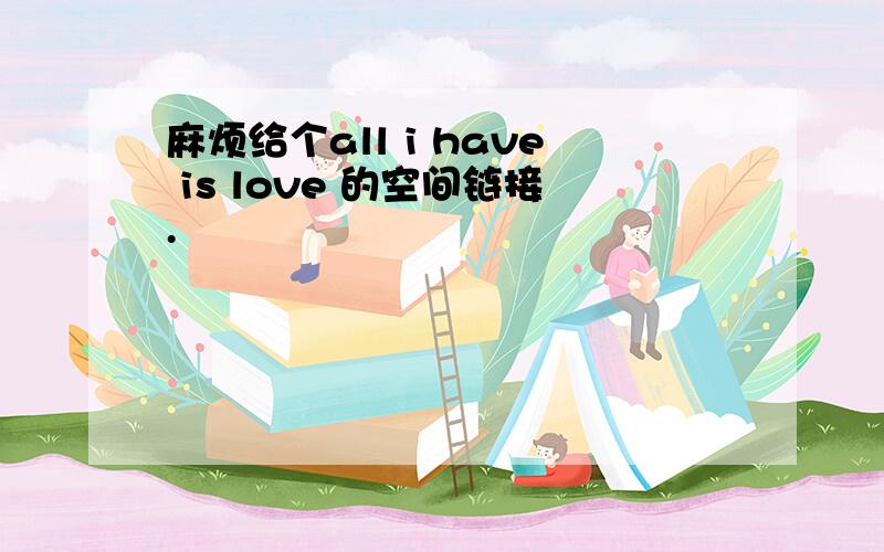 麻烦给个all i have is love 的空间链接.