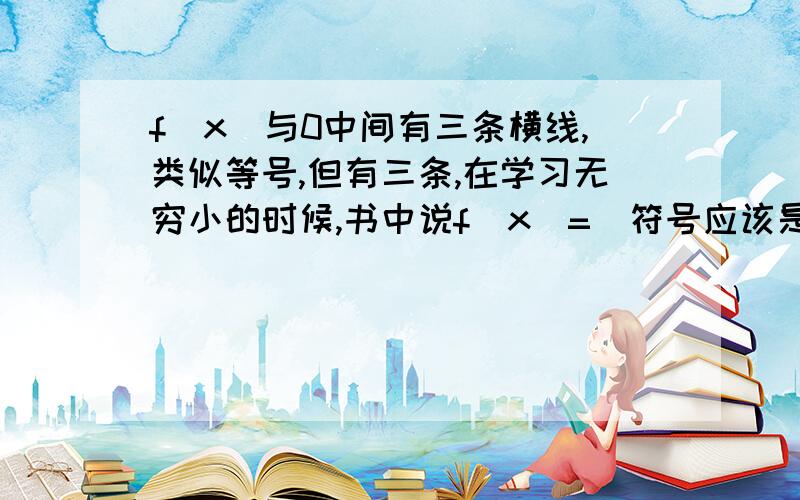 f（x）与0中间有三条横线,类似等号,但有三条,在学习无穷小的时候,书中说f（x）=（符号应该是三条线）0,对于任意给定的ε>0,总有|f（x）|