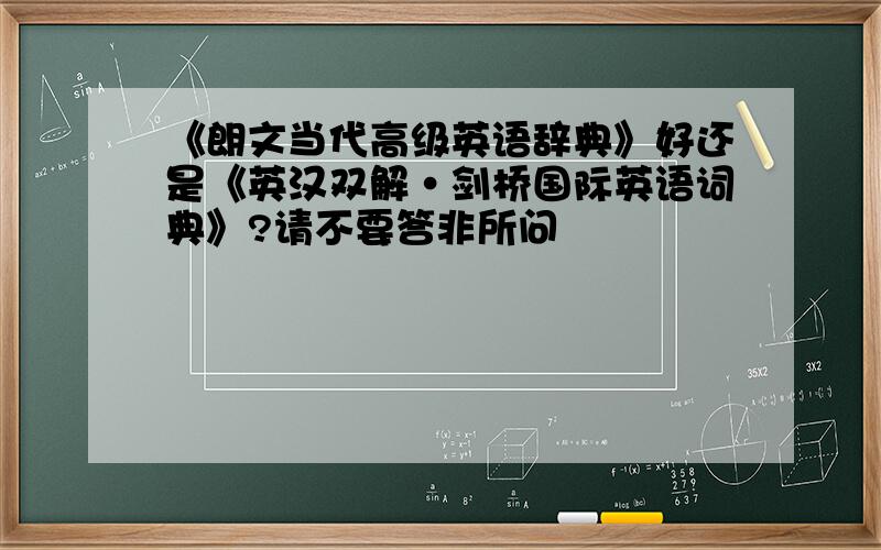 《朗文当代高级英语辞典》好还是《英汉双解·剑桥国际英语词典》?请不要答非所问