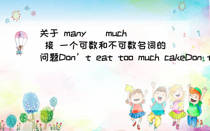 关于 many \ much 接 一个可数和不可数名词的问题Don’t eat too much cakeDon t eat too many cakes这两句,哪个正确?是不是因为cake 可以同时为 可数和不可数,所以many 和 much 的接法要根据情况?先谢谢各位