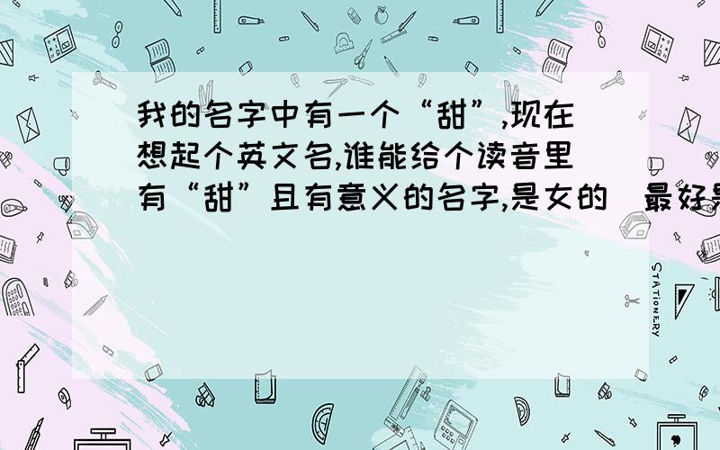 我的名字中有一个“甜”,现在想起个英文名,谁能给个读音里有“甜”且有意义的名字,是女的．最好是以T开头的啦．谢谢各位的帮助啦!