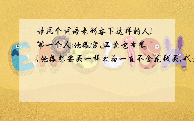 请用个词语来形容下这样的人!第一个人：他很穷,工资也有限,他很想要买一样东西一直不舍花钱买,我是他伙计,经济比他稍微好一点点,看他快生日了,又是伙计了,干脆就想买个他一直想要的