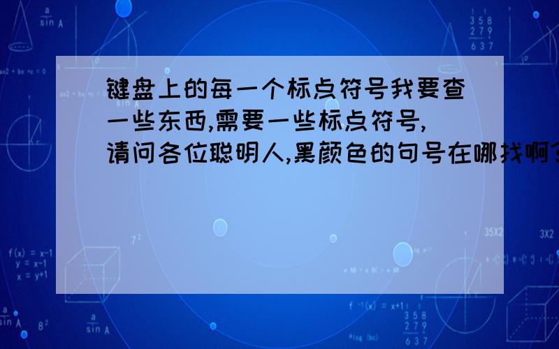 键盘上的每一个标点符号我要查一些东西,需要一些标点符号,请问各位聪明人,黑颜色的句号在哪找啊?不是那种普通的句号,而是比较大比较黑的句号,我找了半天的愣是没找出来,求你们了,