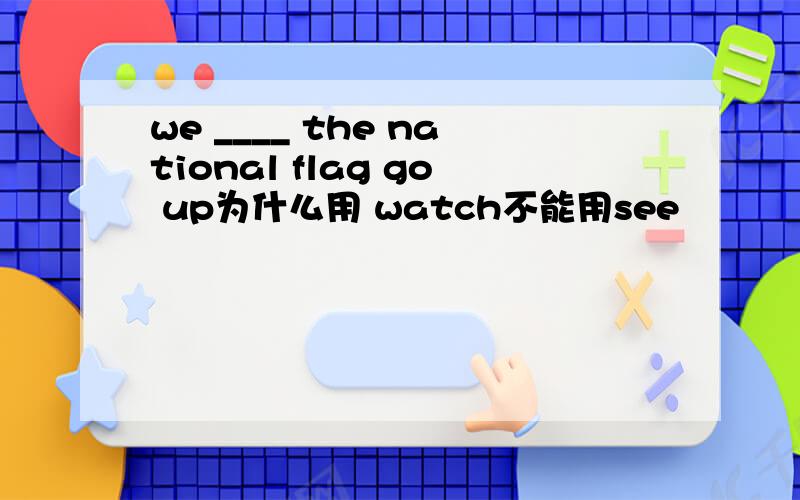 we ____ the national flag go up为什么用 watch不能用see