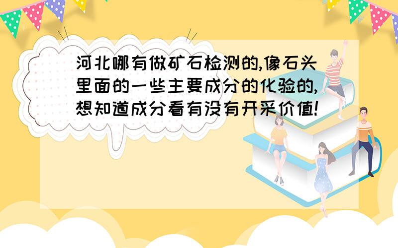 河北哪有做矿石检测的,像石头里面的一些主要成分的化验的,想知道成分看有没有开采价值!