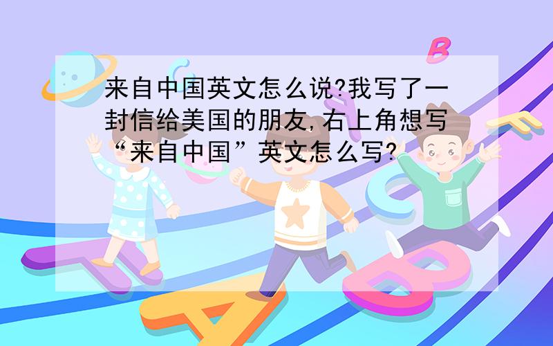 来自中国英文怎么说?我写了一封信给美国的朋友,右上角想写“来自中国”英文怎么写?