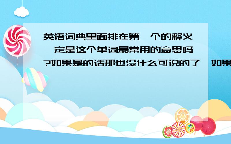 英语词典里面排在第一个的释义一定是这个单词最常用的意思吗?如果是的话那也没什么可说的了,如果不是的话,那为什么又会排在第一个呢?