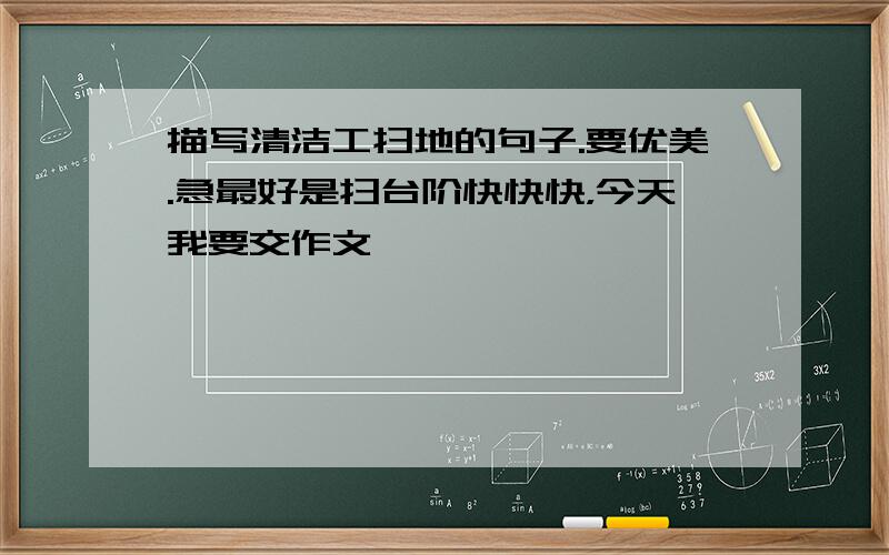 描写清洁工扫地的句子.要优美.急最好是扫台阶快快快，今天我要交作文