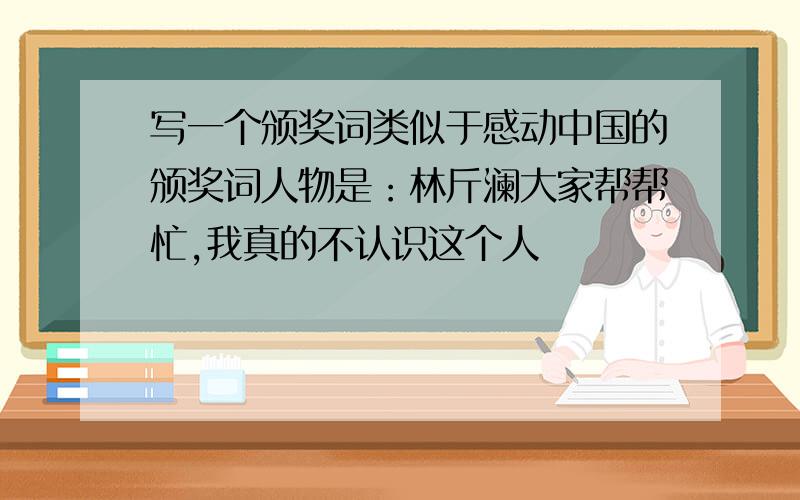 写一个颁奖词类似于感动中国的颁奖词人物是：林斤澜大家帮帮忙,我真的不认识这个人