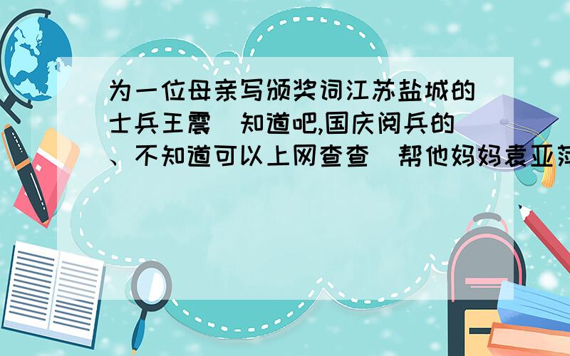 为一位母亲写颁奖词江苏盐城的士兵王震（知道吧,国庆阅兵的、不知道可以上网查查）帮他妈妈袁亚萍写一段感动中国颁奖词.