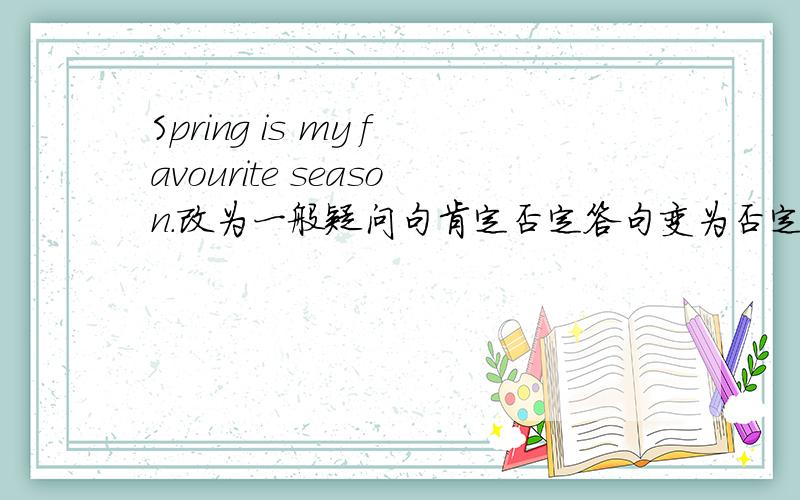 Spring is my favourite season.改为一般疑问句肯定否定答句变为否定句划线提问