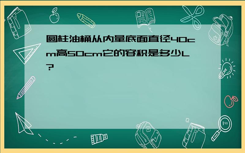 圆柱油桶从内量底面直径40cm高50cm它的容积是多少L?