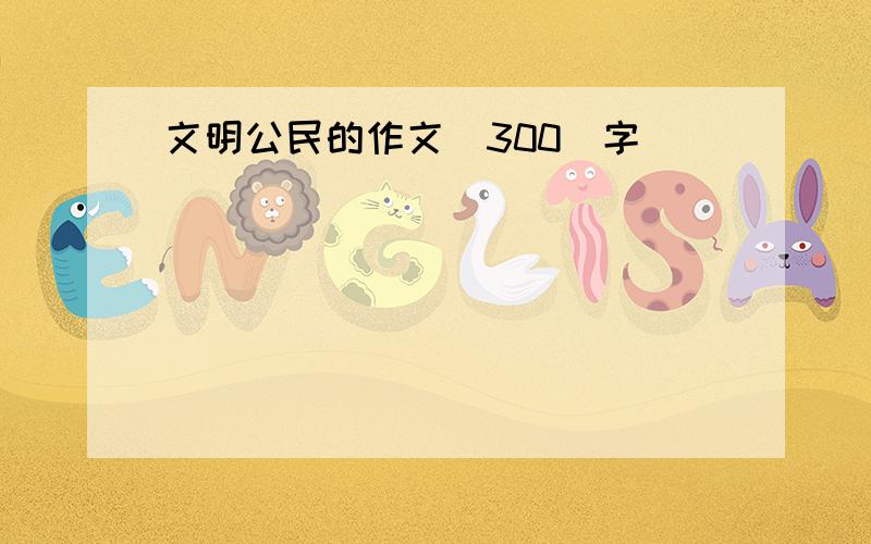 文明公民的作文（300）字