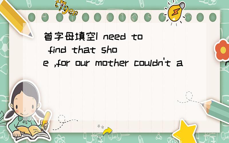 首字母填空I need to find that shoe ,for our mother couldn't a____new shoes ‘What will you do if he is not here when you return?’he c___