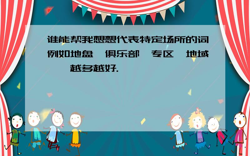 谁能帮我想想代表特定场所的词例如地盘,俱乐部,专区,地域……越多越好.