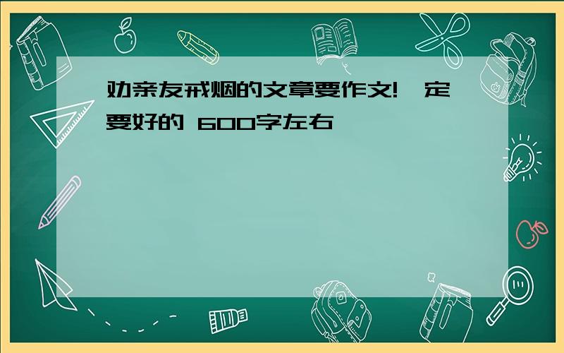 劝亲友戒烟的文章要作文!一定要好的 600字左右,