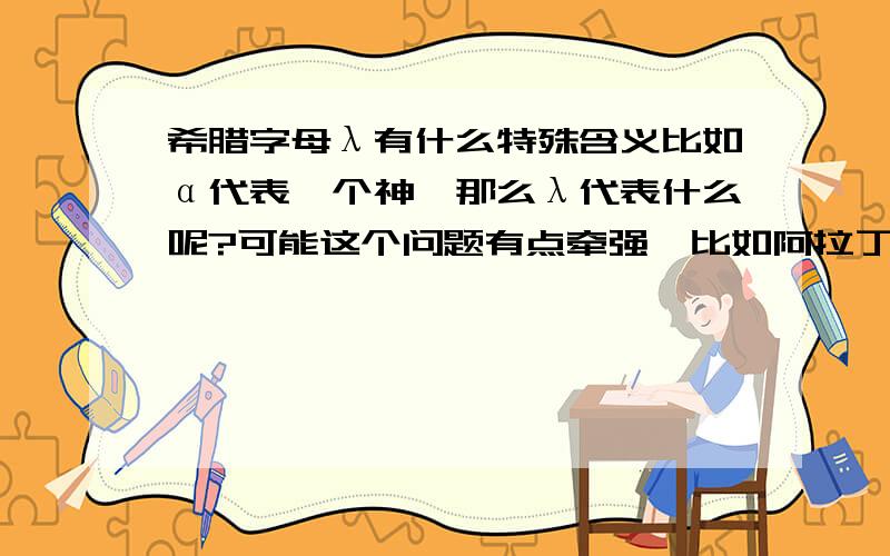 希腊字母λ有什么特殊含义比如α代表一个神,那么λ代表什么呢?可能这个问题有点牵强,比如阿拉丁是个神,阿里巴巴也是个传说人物,这和α有一种联系,那么,有什么传说和λ有关呢!