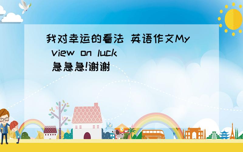 我对幸运的看法 英语作文My view on luck  急急急!谢谢