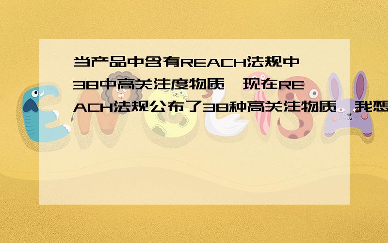 当产品中含有REACH法规中38中高关注度物质,现在REACH法规公布了38种高关注物质,我想知道这38种高管注度物质现在是在授权候选清单中还是已经在授权清单中了?产品中含有这38中高关注度物质