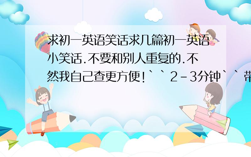 求初一英语笑话求几篇初一英语小笑话.不要和别人重复的.不然我自己查更方便!``2-3分钟``带中文的