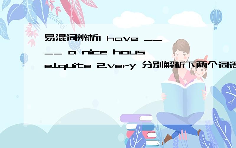 易混词辨析I have ____ a nice house.1.quite 2.very 分别解析下两个词语的用法?