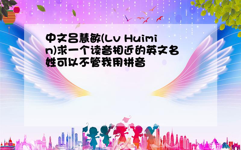 中文吕慧敏(Lv Huimin)求一个读音相近的英文名 姓可以不管我用拼音