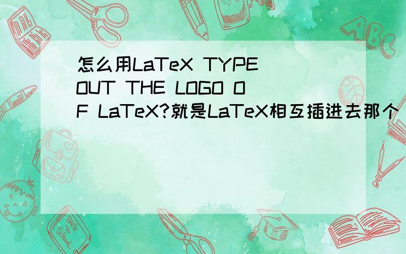 怎么用LaTeX TYPE OUT THE LOGO OF LaTeX?就是LaTeX相互插进去那个 图案.