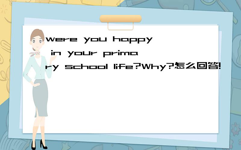 were you happy in your primary school life?Why?怎么回答!