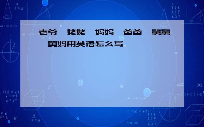 老爷,姥姥,妈妈,爸爸,舅舅,舅妈用英语怎么写