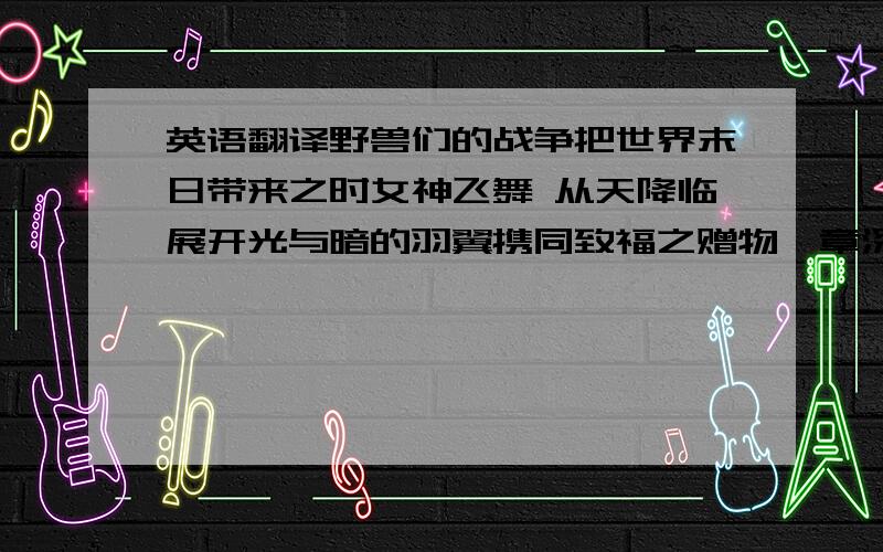 英语翻译野兽们的战争把世界末日带来之时女神飞舞 从天降临展开光与暗的羽翼携同致福之赠物一章深渊之底寻找女神赠物的三个男人然而 战争拆散了他们其一成为英雄其一成为流浪者剩