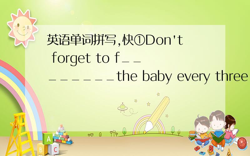 英语单词拼写,快①Don't forget to f________the baby every three hours.②A reporter from the TV station is i_________our English teacher now.